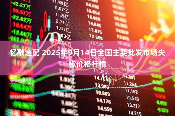 忆融速配 2025年9月14日全国主要批发市场尖椒价格行情