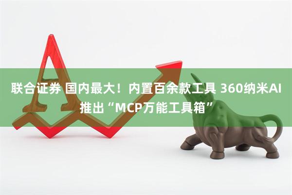 联合证券 国内最大！内置百余款工具 360纳米AI推出“MCP万能工具箱”