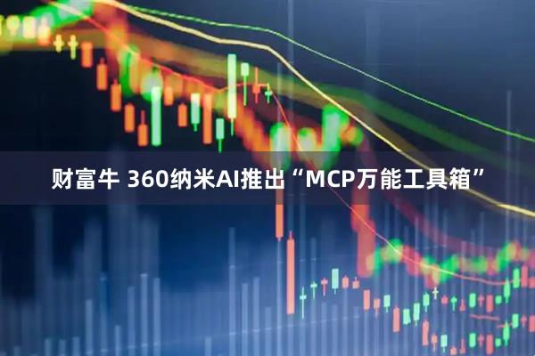 财富牛 360纳米AI推出“MCP万能工具箱”