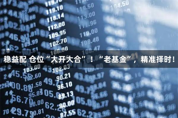 稳益配 仓位“大开大合” ！“老基金”，精准择时！