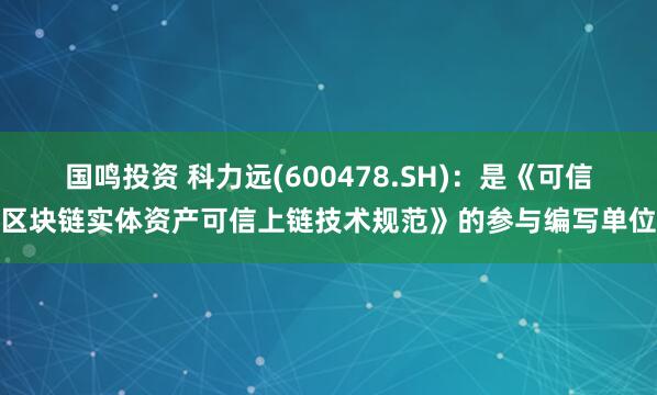 国鸣投资 科力远(600478.SH)：是《可信区块链实体资产可信上链技术规范》的参与编写单位