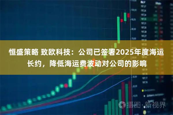 恒盛策略 致欧科技：公司已签署2025年度海运长约，降低海运费波动对公司的影响