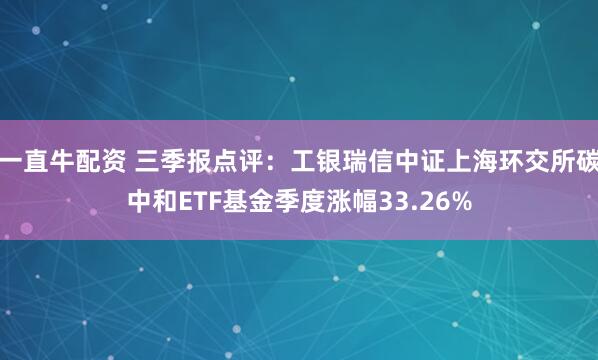 一直牛配资 三季报点评：工银瑞信中证上海环交所碳中和ETF基金季度涨幅33.26%