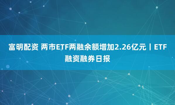 富明配资 两市ETF两融余额增加2.26亿元丨ETF融资融券日报