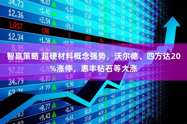 智赢策略 超硬材料概念强势，沃尔德、四方达20%涨停，惠丰钻石等大涨