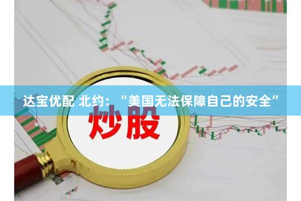 达宝优配 北约：“美国无法保障自己的安全”