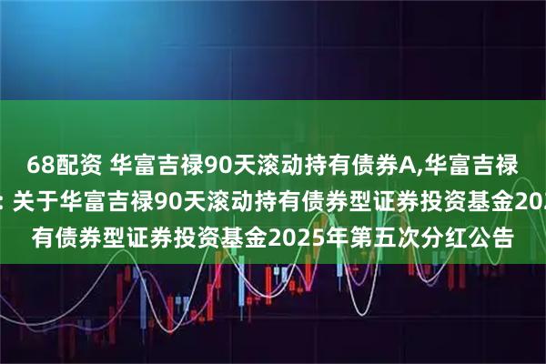 68配资 华富吉禄90天滚动持有债券A,华富吉禄90天滚动持有债券C: 关于华富吉禄90天滚动持有债券型证券投资基金2025年第五次分红公告