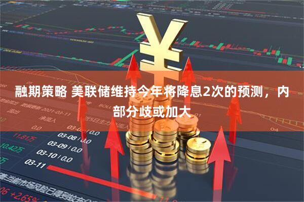 融期策略 美联储维持今年将降息2次的预测，内部分歧或加大