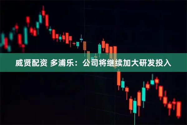 威贤配资 多浦乐：公司将继续加大研发投入