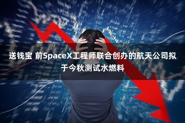 送钱宝 前SpaceX工程师联合创办的航天公司拟于今秋测试水燃料