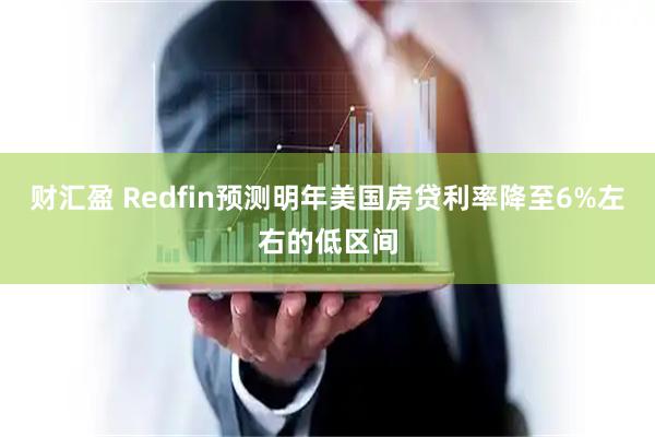 财汇盈 Redfin预测明年美国房贷利率降至6%左右的低区间