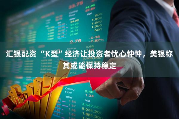 汇银配资 “K型”经济让投资者忧心忡忡，美银称其或能保持稳定