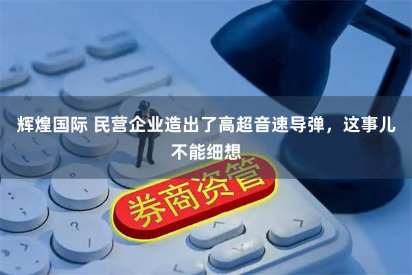 辉煌国际 民营企业造出了高超音速导弹，这事儿不能细想