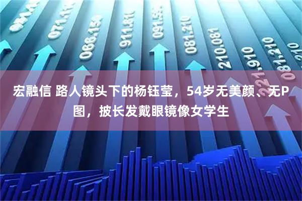 宏融信 路人镜头下的杨钰莹，54岁无美颜、无P图，披长发戴眼镜像女学生