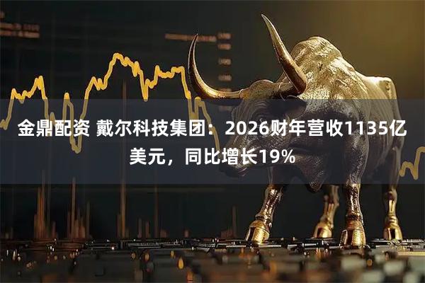 金鼎配资 戴尔科技集团：2026财年营收1135亿美元，同比增长19%