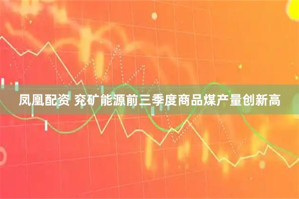 凤凰配资 兖矿能源前三季度商品煤产量创新高