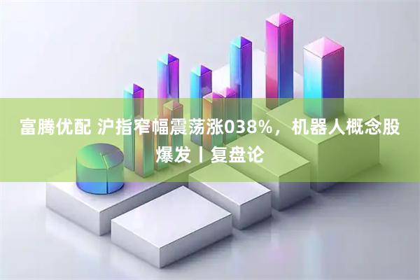 富腾优配 沪指窄幅震荡涨038%，机器人概念股爆发丨复盘论