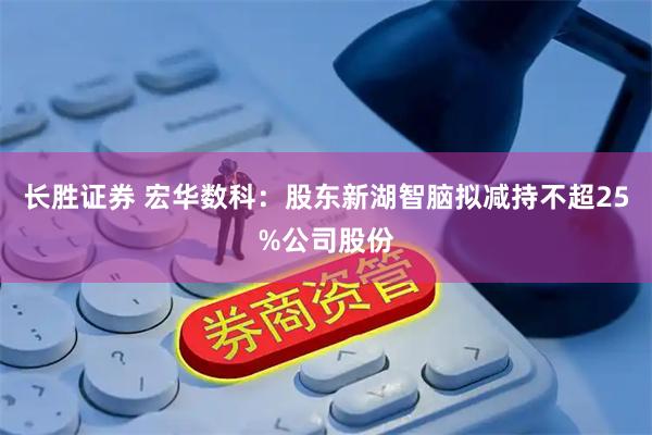 长胜证券 宏华数科：股东新湖智脑拟减持不超25%公司股份