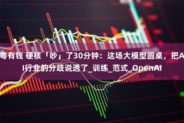 粤有钱 硬核「吵」了30分钟：这场大模型圆桌，把AI行业的分歧说透了_训练_范式_OpenAI