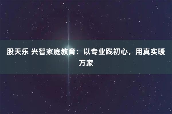 股天乐 兴智家庭教育：以专业践初心，用真实暖万家