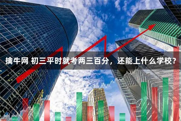 擒牛网 初三平时就考两三百分，还能上什么学校？