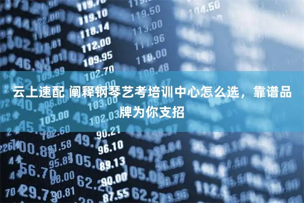 云上速配 阐释钢琴艺考培训中心怎么选，靠谱品牌为你支招