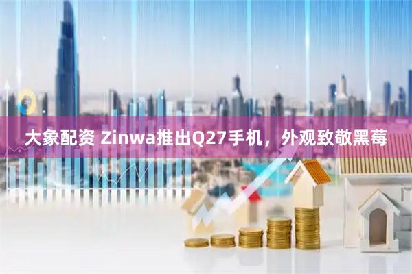 大象配资 Zinwa推出Q27手机，外观致敬黑莓